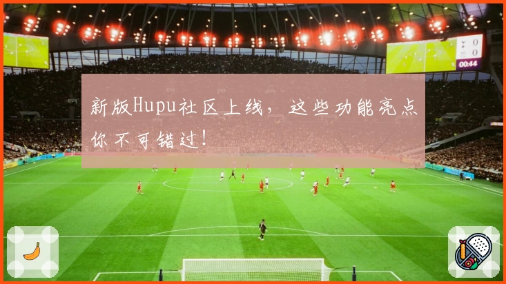 新版Hupu社区上线，这些功能亮点你不可错过！