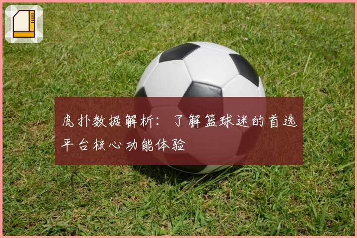 虎扑数据解析：了解篮球迷的首选平台核心功能体验