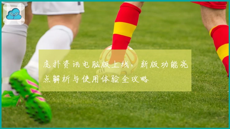 虎扑资讯电脑版上线，新版功能亮点解析与使用体验全攻略