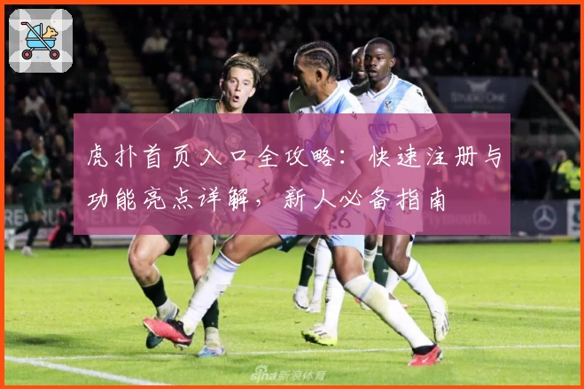 虎扑首页入口全攻略：快速注册与功能亮点详解，新人必备指南