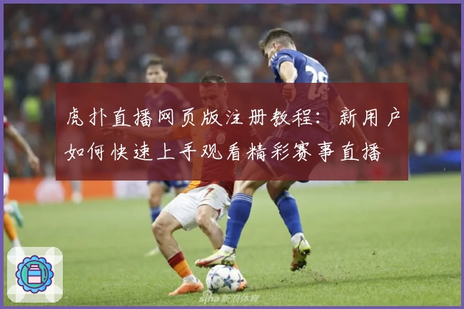 虎扑直播网页版注册教程：新用户如何快速上手观看精彩赛事直播