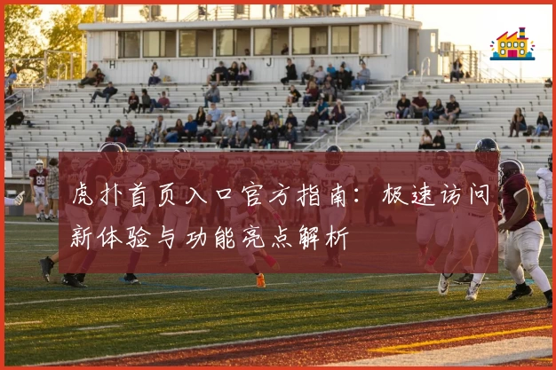 虎扑首页入口官方指南：极速访问新体验与功能亮点解析