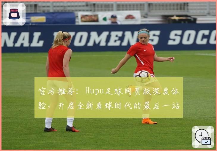 官方推荐：Hupu足球网页版深度体验，开启全新看球时代的最后一站