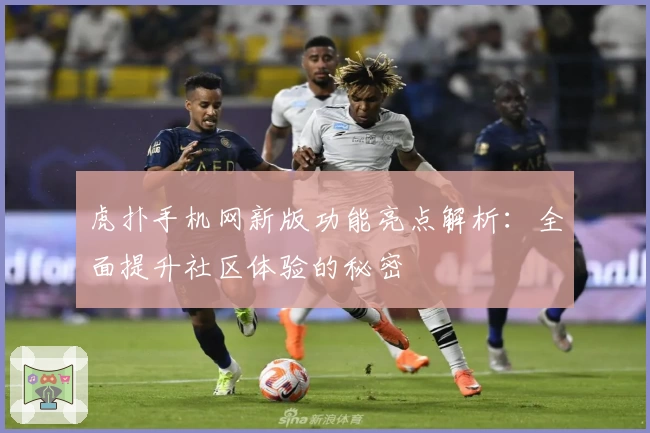 虎扑手机网新版功能亮点解析：全面提升社区体验的秘密