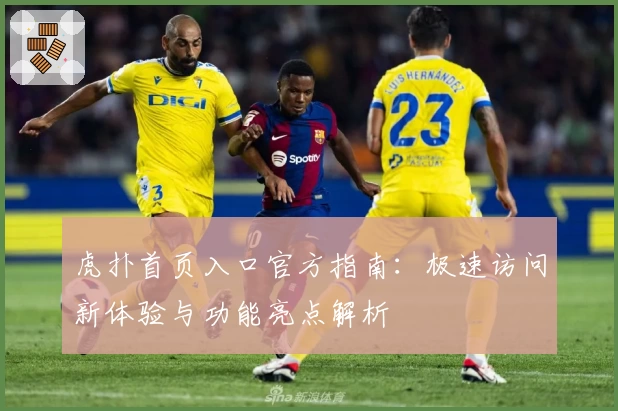 虎扑首页入口官方指南：极速访问新体验与功能亮点解析