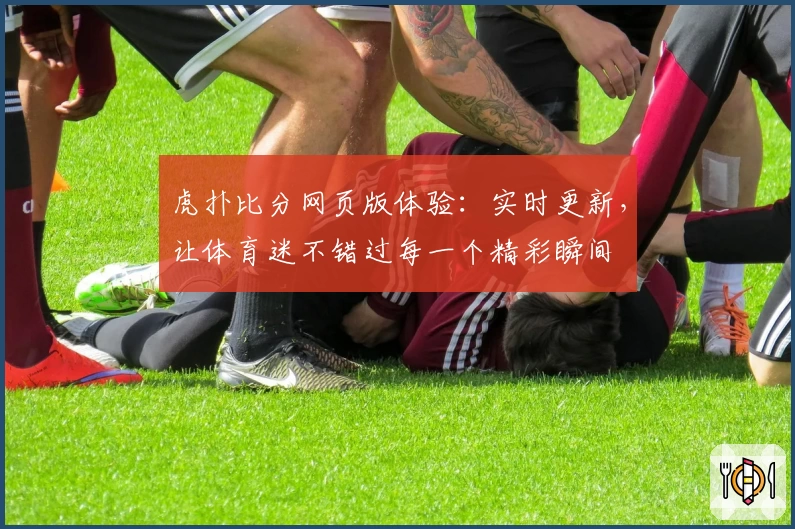 虎扑比分网页版体验：实时更新，让体育迷不错过每一个精彩瞬间