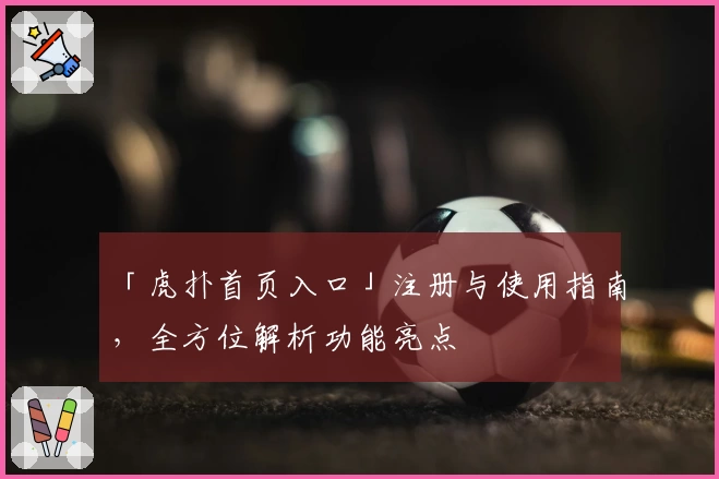 「虎扑首页入口」注册与使用指南，全方位解析功能亮点