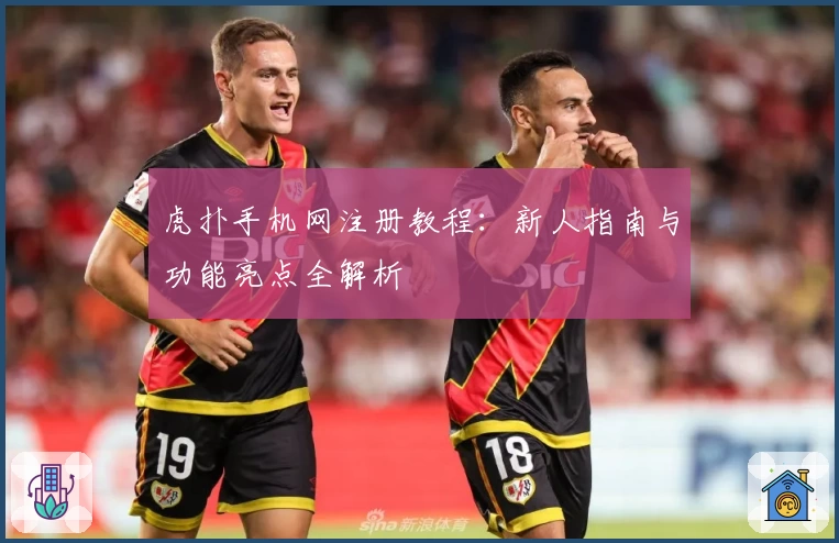 虎扑手机网注册教程：新人指南与功能亮点全解析