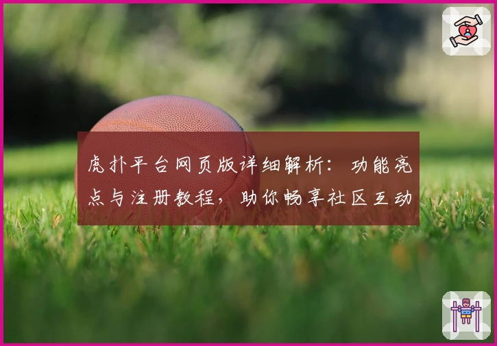 虎扑平台网页版详细解析：功能亮点与注册教程，助你畅享社区互动新体验