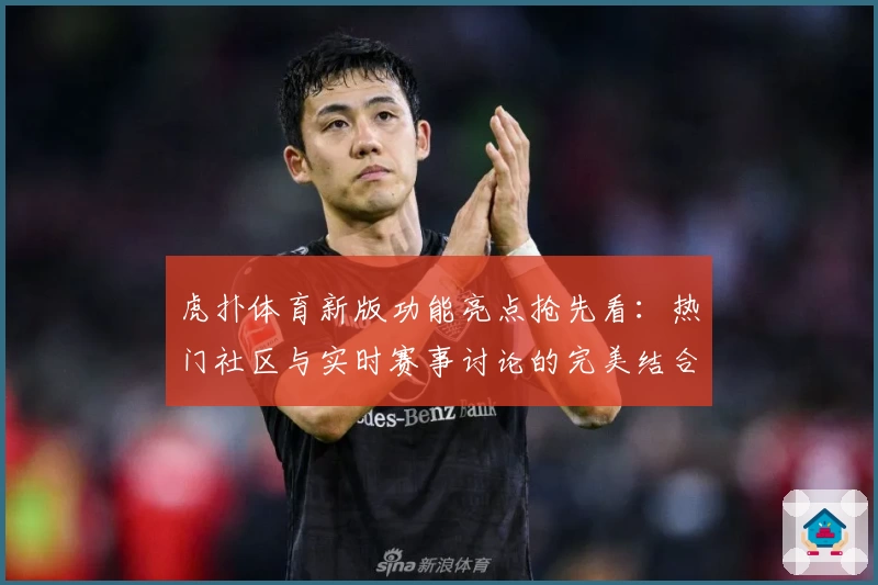 虎扑体育新版功能亮点抢先看：热门社区与实时赛事讨论的完美结合