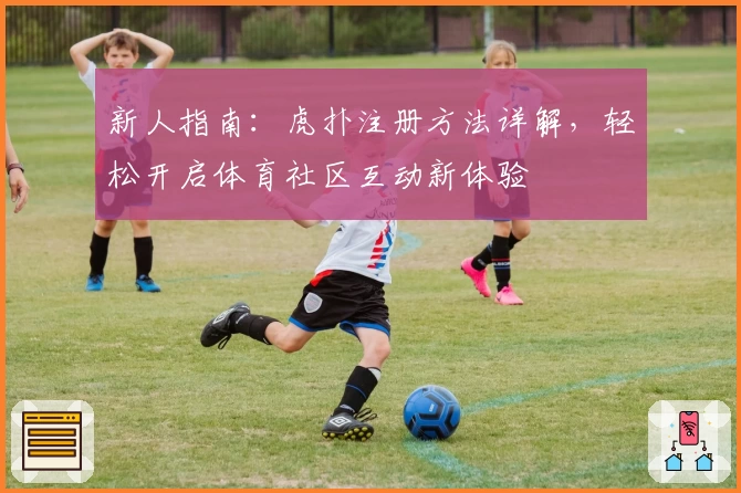 新人指南：虎扑注册方法详解，轻松开启体育社区互动新体验