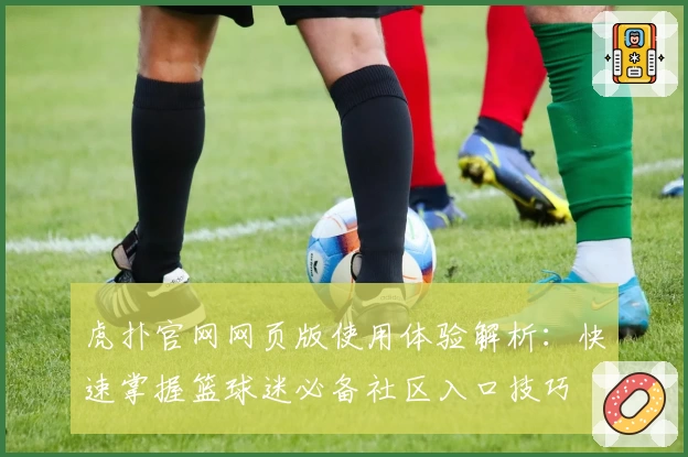 虎扑官网网页版使用体验解析：快速掌握篮球迷必备社区入口技巧