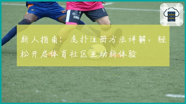 新人指南：虎扑注册方法详解，轻松开启体育社区互动新体验