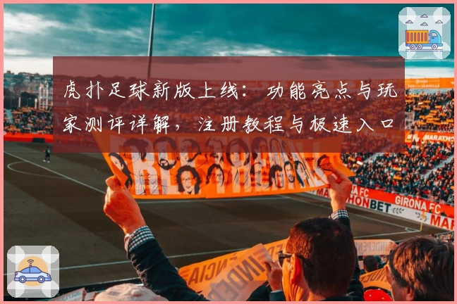 虎扑足球新版上线：功能亮点与玩家测评详解，注册教程与极速入口抢先看