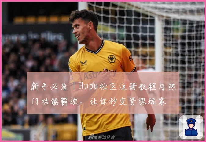 新手必看｜Hupu社区注册教程与热门功能解读，让你秒变资深玩家