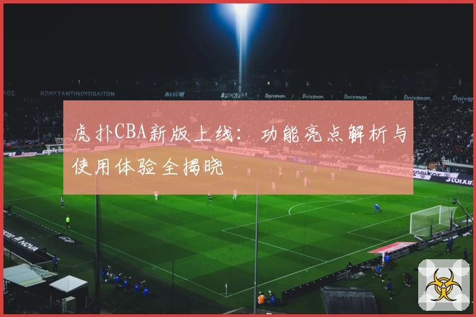 虎扑CBA新版上线：功能亮点解析与使用体验全揭晓