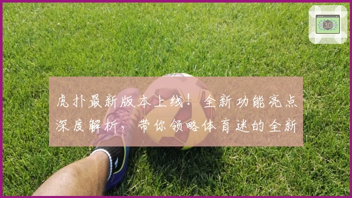 虎扑最新版本上线！全新功能亮点深度解析，带你领略体育迷的全新互动体验