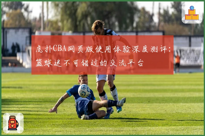 虎扑CBA网页版使用体验深度测评：篮球迷不可错过的交流平台