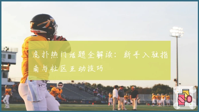 虎扑热门话题全解读：新手入驻指南与社区互动技巧
