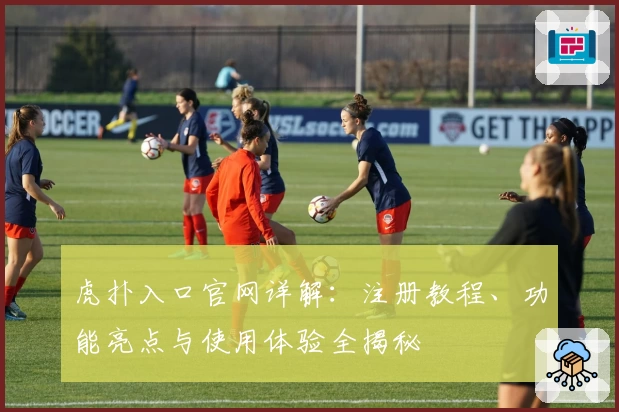 虎扑入口官网详解：注册教程、功能亮点与使用体验全揭秘
