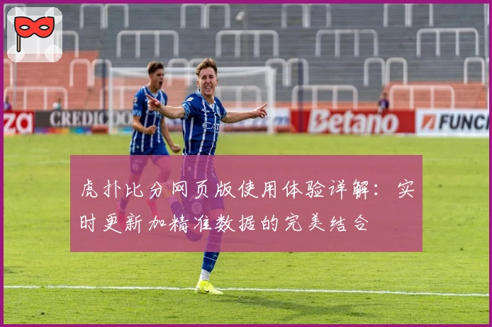 虎扑比分网页版使用体验详解：实时更新加精准数据的完美结合