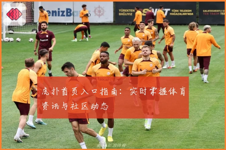 虎扑首页入口指南：实时掌握体育资讯与社区动态