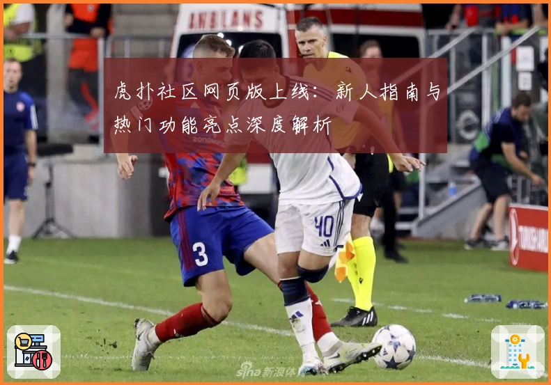 虎扑社区网页版上线：新人指南与热门功能亮点深度解析