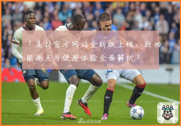 「虎扑官方网站全新版上线，新功能亮点与使用体验全面解析」