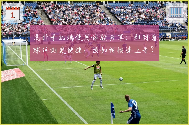 虎扑手机端使用体验分享：即时看球评测更便捷，该如何快速上手？