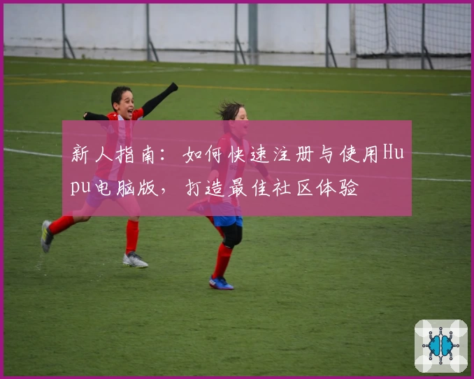 新人指南：如何快速注册与使用Hupu电脑版，打造最佳社区体验
