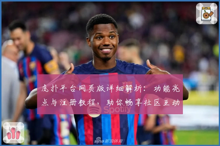虎扑平台网页版详细解析：功能亮点与注册教程，助你畅享社区互动新体验