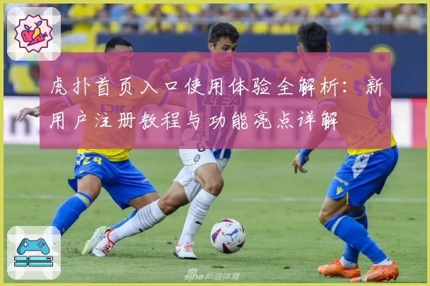 虎扑首页入口使用体验全解析：新用户注册教程与功能亮点详解