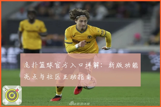 虎扑篮球官方入口详解：新版功能亮点与社区互动指南