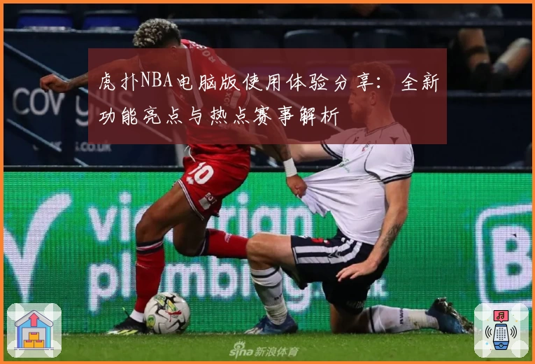 虎扑NBA电脑版使用体验分享：全新功能亮点与热点赛事解析
