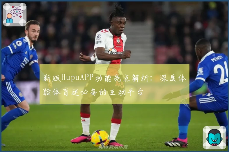 新版HupuAPP功能亮点解析：深度体验体育迷必备的互动平台