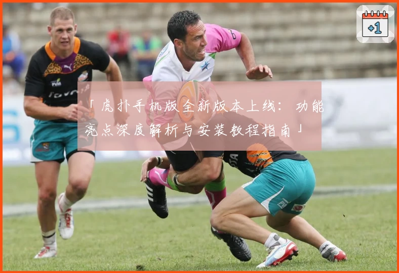 「虎扑手机版全新版本上线:功能亮点深度解析与安装教程指南」
