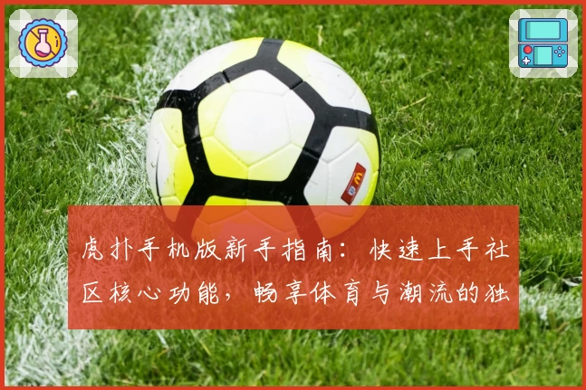 虎扑手机版新手指南：快速上手社区核心功能，畅享体育与潮流的独特魅力
