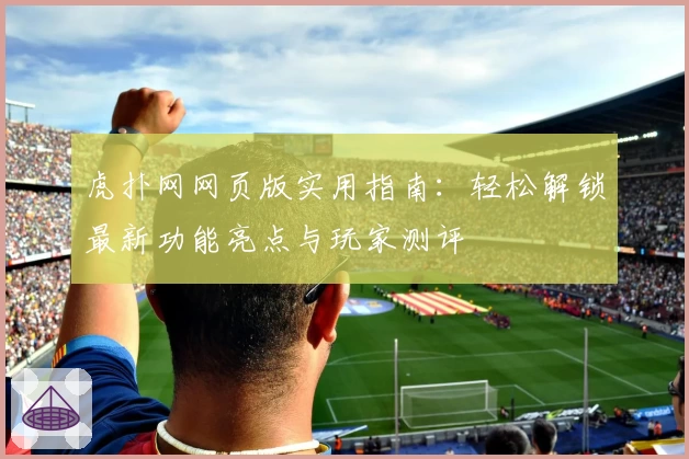 虎扑网网页版实用指南：轻松解锁最新功能亮点与玩家测评