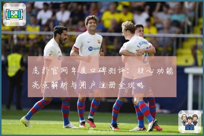 虎扑官网年度口碑测评：核心功能亮点解析与用户注册全攻略