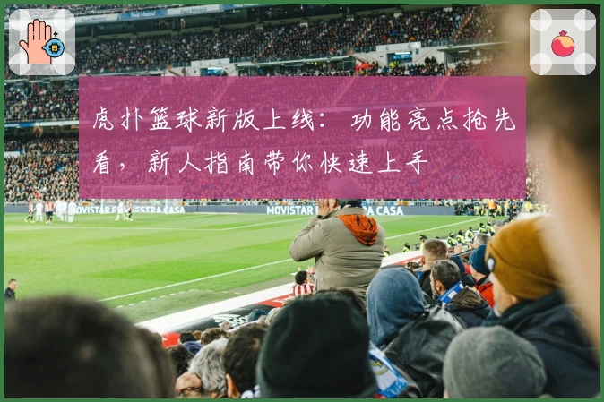 虎扑篮球新版上线：功能亮点抢先看，新人指南带你快速上手