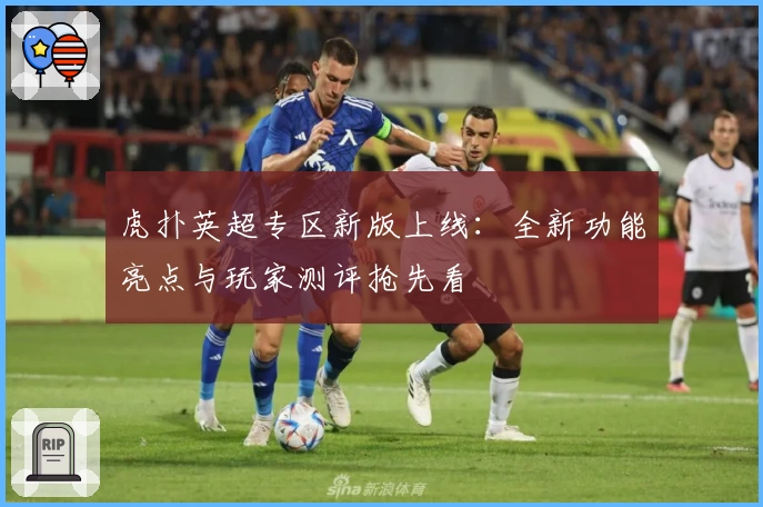 虎扑英超专区新版上线：全新功能亮点与玩家测评抢先看