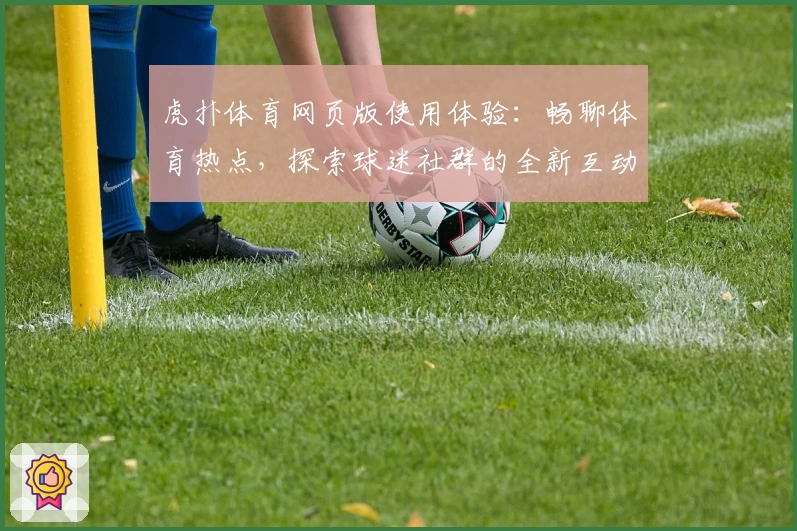 虎扑体育网页版使用体验：畅聊体育热点，探索球迷社群的全新互动魅力