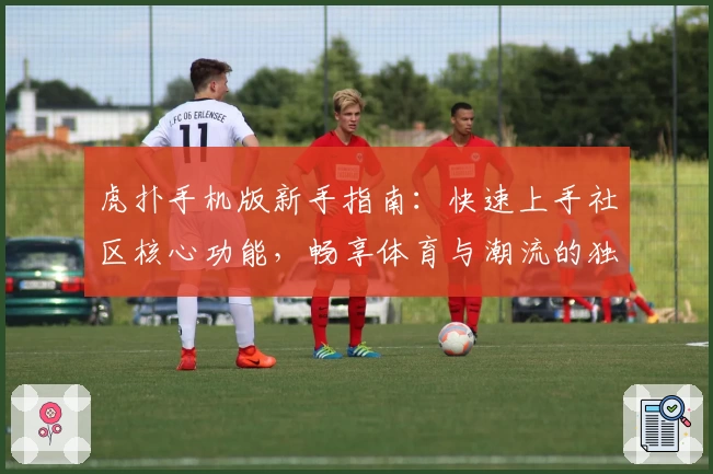 虎扑手机版新手指南：快速上手社区核心功能，畅享体育与潮流的独特魅力