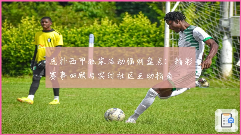 虎扑西甲独家活动福利盘点：精彩赛事回顾与实时社区互动指南