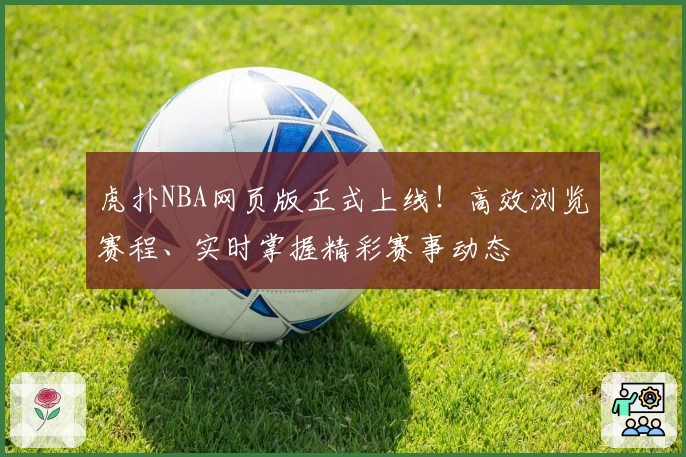 虎扑NBA网页版正式上线!高效浏览赛程、实时掌握精彩赛事动态