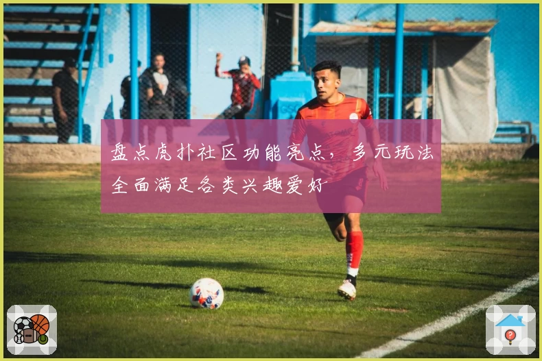 盘点虎扑社区功能亮点，多元玩法全面满足各类兴趣爱好