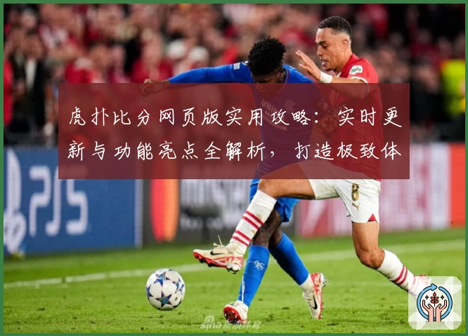 虎扑比分网页版实用攻略：实时更新与功能亮点全解析，打造极致体育迷使用体验