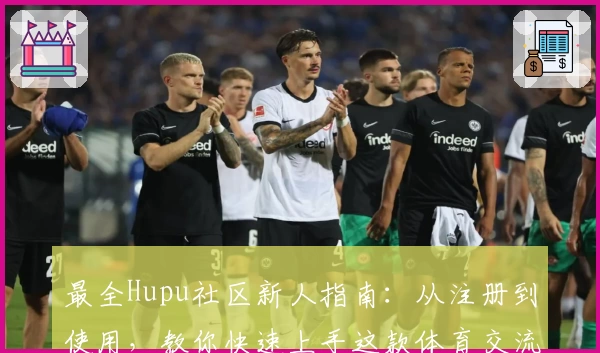 最全Hupu社区新人指南：从注册到使用，教你快速上手这款体育交流平台