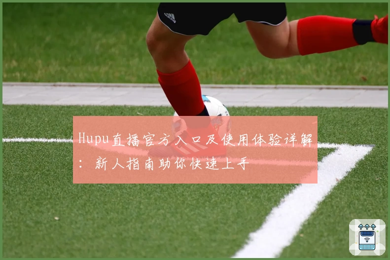 Hupu直播官方入口及使用体验详解：新人指南助你快速上手