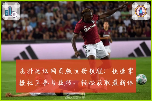 虎扑论坛网页版注册教程：快速掌握社区参与技巧，轻松获取最新体育资讯